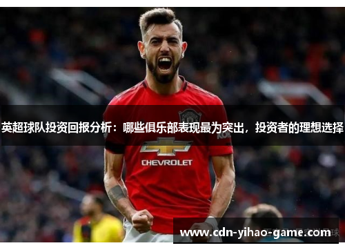 英超球队投资回报分析:哪些俱乐部表现最为突出,投资者的理想选择 英超球队投资回报分析:哪些俱乐部表现最为突出,投资者的理想选择