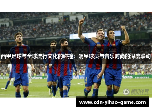 西甲足球与全球流行文化的碰撞：明星球员与音乐时尚的深度联动