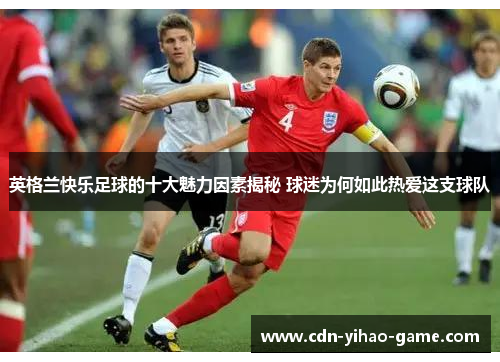 英格兰快乐足球的十大魅力因素揭秘 球迷为何如此热爱这支球队 英格兰快乐足球的十大魅力因素揭秘 球迷为何如此热爱这支球队