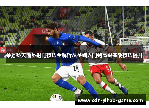 莱万多夫斯基射门技巧全解析从基础入门到高级实战技巧提升 莱万多夫斯基射门技巧全解析从基础入门到高级实战技巧提升