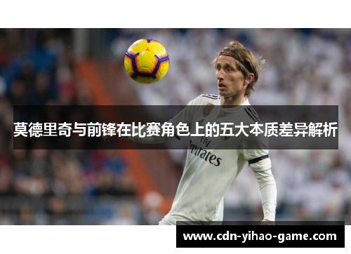 莫德里奇与前锋在比赛角色上的五大本质差异解析 莫德里奇与前锋在比赛角色上的五大本质差异解析