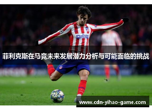 菲利克斯在马竞未来发展潜力分析与可能面临的挑战 菲利克斯在马竞未来发展潜力分析与可能面临的挑战