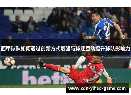 西甲球队如何通过创新方式增强与球迷互动提升球队影响力 西甲球队如何通过创新方式增强与球迷互动提升球队影响力