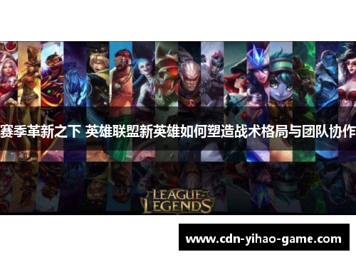 赛季革新之下 英雄联盟新英雄如何塑造战术格局与团队协作